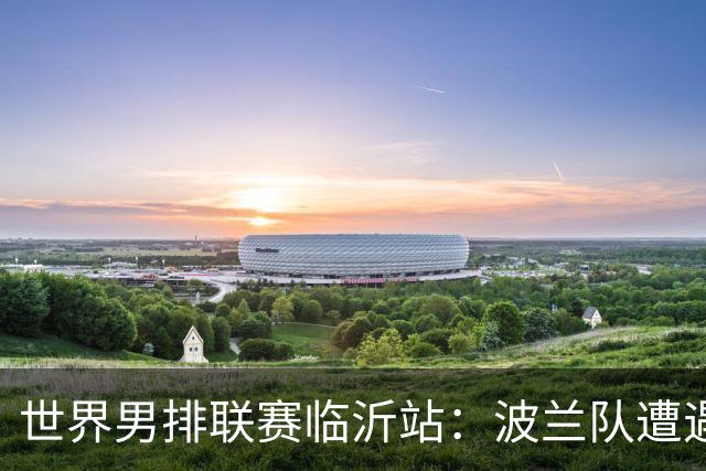 世界男排联赛临沂站：波兰队遭遇两连败