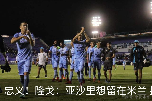 忠义！隆戈：亚沙里想留在米兰 拒亚特兰大+对罗马欧冠资格没兴趣
