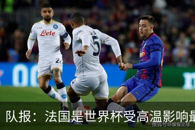 队报：法国是世界杯受高温影响最大球队之一，西班牙受影响较小